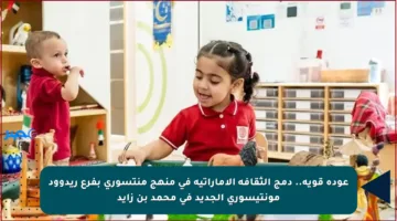 عودة قوية.. دمج الثقافة الإماراتية في منهج منتسوري بفرع ريدوود مونتيسوري الجديد في محمد بن زايد